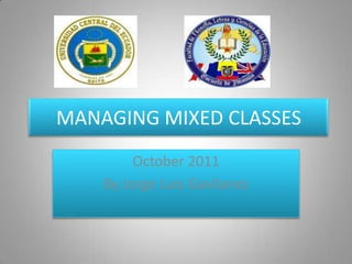 MANAGING MIXED CLASSES
         October 2011
    By Jorge Luis Gavilanez



                              1
 