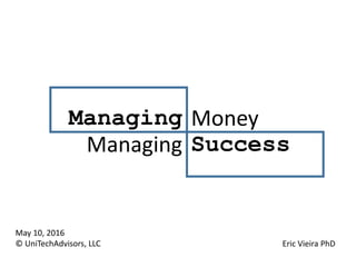 May 10, 2016
© UniTechAdvisors, LLC Eric Vieira PhD
Managing Money
Managing Success
 