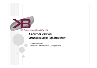 A POINT OF VIEW ON
MANAGING MORE (STRATEGICALLY)

 Karen Bonanno
 Director, KB Enterprises (Aust) Pty Ltd
 