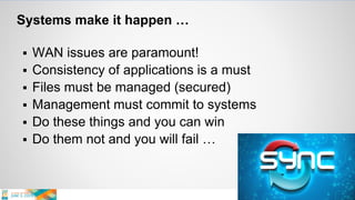 Systems make it happen …
 WAN issues are paramount!
 Consistency of applications is a must
 Files must be managed (secured)
 Management must commit to systems
 Do these things and you can win
 Do them not and you will fail …
 