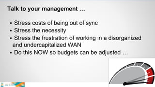 Talk to your management …
 Stress costs of being out of sync
 Stress the necessity
 Stress the frustration of working in a disorganized
and undercapitalized WAN
 Do this NOW so budgets can be adjusted …
 