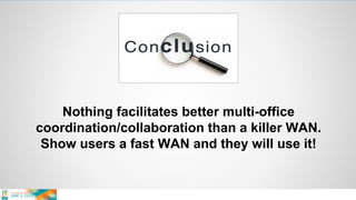Nothing facilitates better multi-office
coordination/collaboration than a killer WAN.
Show users a fast WAN and they will use it!
 