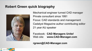 Robert Green quick biography
Mechanical engineer turned CAD manager
Private consultant since 1991
Focus: CAD standards and management
Cadalyst Magazine author contributing editor
21 year AU speaker
Facebook: CAD Managers Unite!
Web site: www.CAD-Manager.com
rgreen@CAD-Manager.com
 
