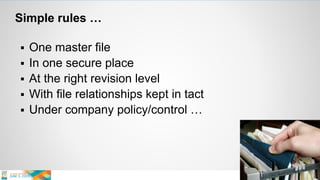 Simple rules …
 One master file
 In one secure place
 At the right revision level
 With file relationships kept in tact
 Under company policy/control …
 