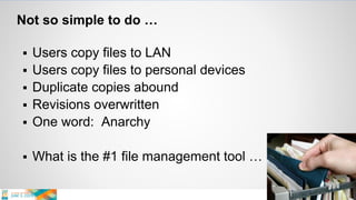 Not so simple to do …
 Users copy files to LAN
 Users copy files to personal devices
 Duplicate copies abound
 Revisions overwritten
 One word: Anarchy
 What is the #1 file management tool …
 