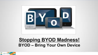 Stopping BYOD Madness!
BYOD – Bring Your Own Device
 