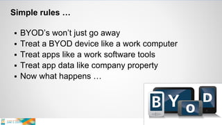 Simple rules …
 BYOD’s won’t just go away
 Treat a BYOD device like a work computer
 Treat apps like a work software tools
 Treat app data like company property
 Now what happens …
 