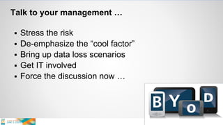 Talk to your management …
 Stress the risk
 De-emphasize the “cool factor”
 Bring up data loss scenarios
 Get IT involved
 Force the discussion now …
 