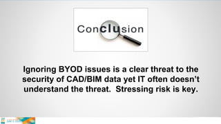 Ignoring BYOD issues is a clear threat to the
security of CAD/BIM data yet IT often doesn’t
understand the threat. Stressing risk is key.
 