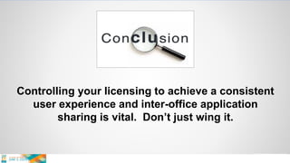 Controlling your licensing to achieve a consistent
user experience and inter-office application
sharing is vital. Don’t just wing it.
 