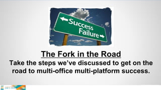 The Fork in the Road
Take the steps we’ve discussed to get on the
road to multi-office multi-platform success.
 