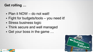 Get rolling …
 Plan it NOW – do not wait!
 Fight for budgets/tools – you need it!
 Stress business logic
 Think secure and well managed
 Get your boss in the game …
 