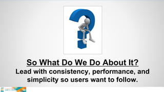 So What Do We Do About It?
Lead with consistency, performance, and
simplicity so users want to follow.
 