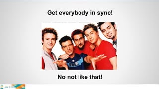 Get everybody in sync!
No not like that!
 