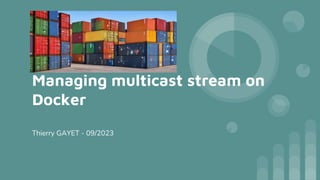 Managing multicast stream on
Docker
Thierry GAYET - 09/2023
 