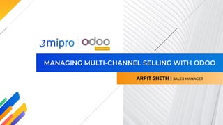 MANAGING MULTI-CHANNEL SELLING WITH ODOO
ARPIT SHETH | SALES MANAGER
 