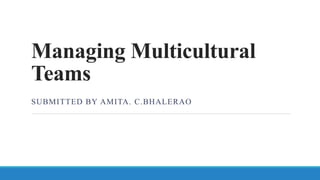 Managing Multicultural
Teams
SUBMITTED BY AMITA. C.BHALERAO
 