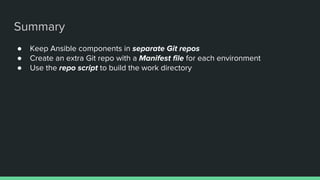 Summary
● Keep Ansible components in separate Git repos
● Create an extra Git repo with a Manifest file for each environment
● Use the repo script to build the work directory
 