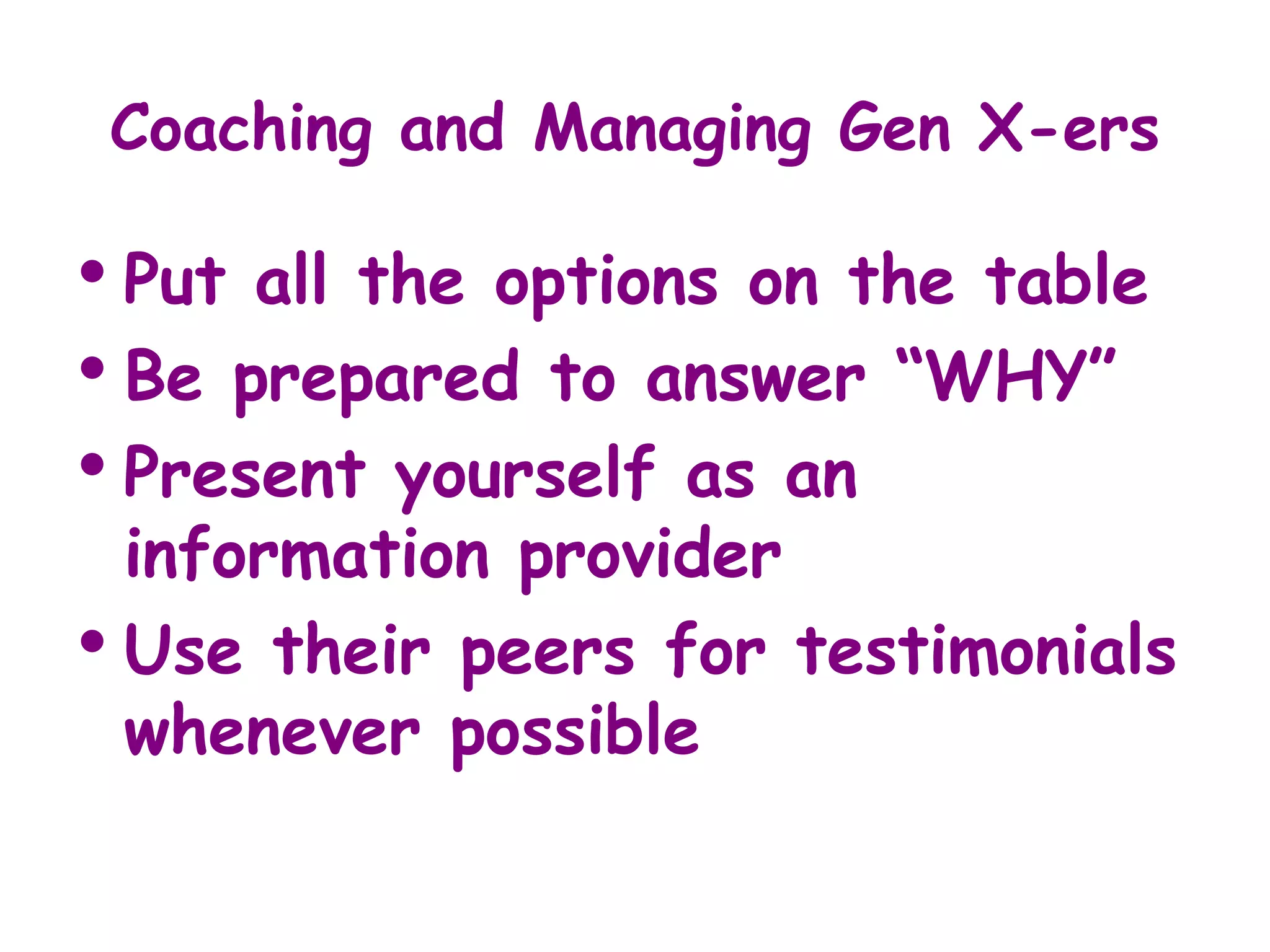 Coaching and Managing Gen X-ers

• Put all the options on the table
• Be prepared to answer “WHY”
• Present yourself as an
  information provider
• Use their peers for testimonials
  whenever possible
 
