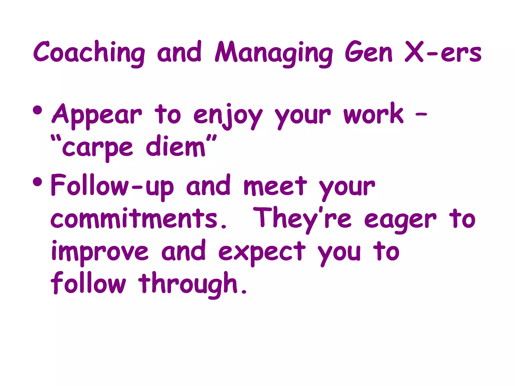 Coaching and Managing Gen X-ers

• Appear  to enjoy your work –
  “carpe diem”
• Follow-up and meet your
  commitments. They’re eager to
  improve and expect you to
  follow through.
 