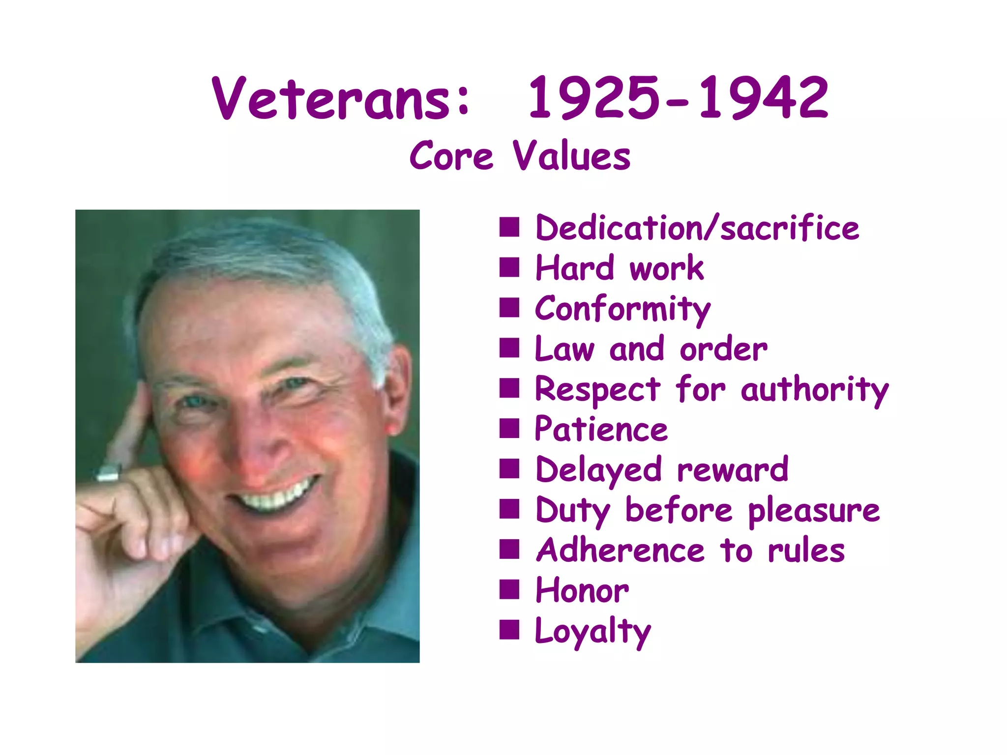 Veterans: 1925-1942
      Core Values
             Dedication/sacrifice
             Hard work
             Conformity
             Law and order
             Respect for authority
             Patience
             Delayed reward
             Duty before pleasure
             Adherence to rules
             Honor
             Loyalty
 