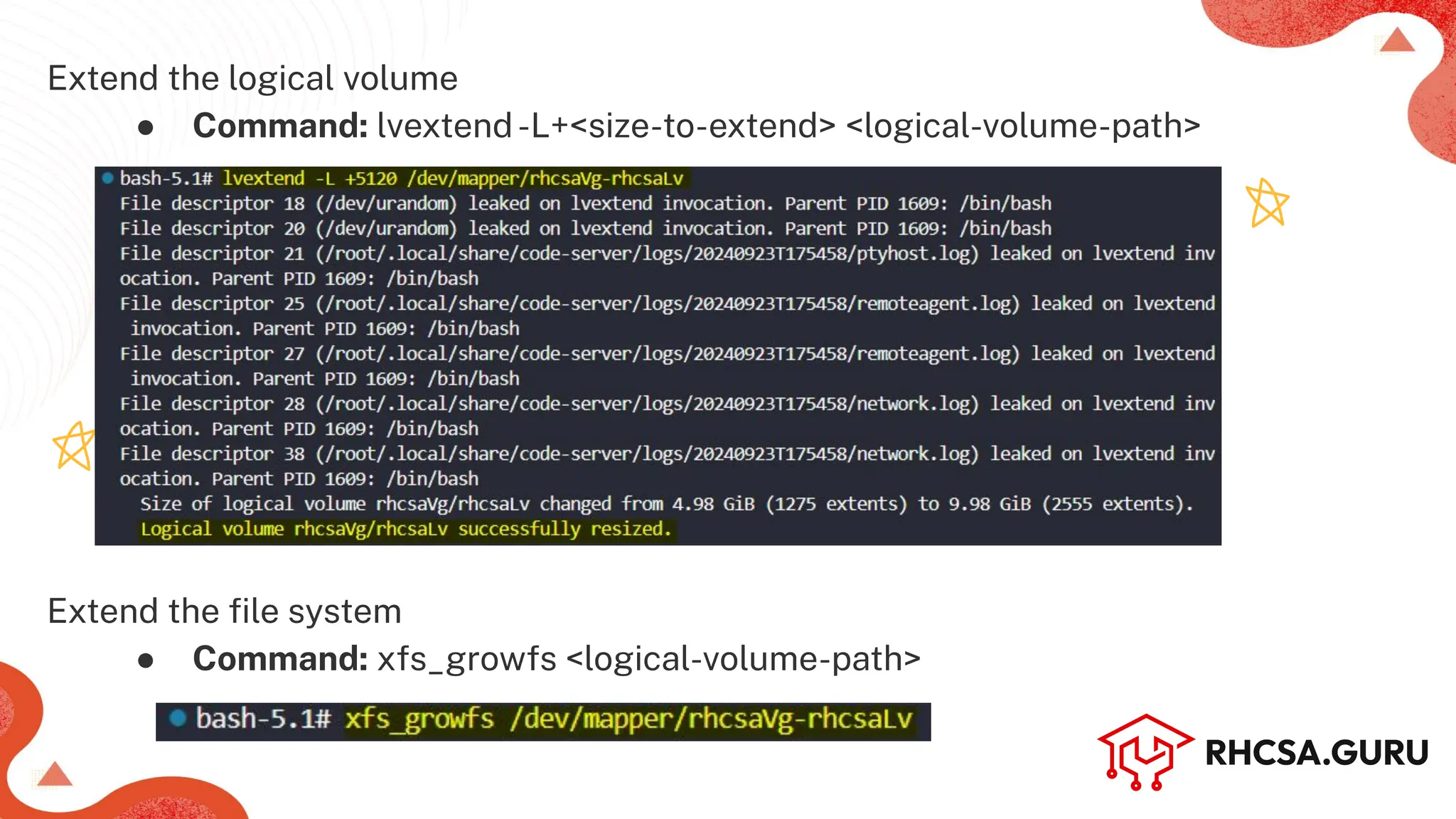 Extend the logical volume
● Command: lvextend-L+<size-to-extend> <logical-volume-path>
Extend the ﬁle system
● Command: xfs_growfs <logical-volume-path>
 