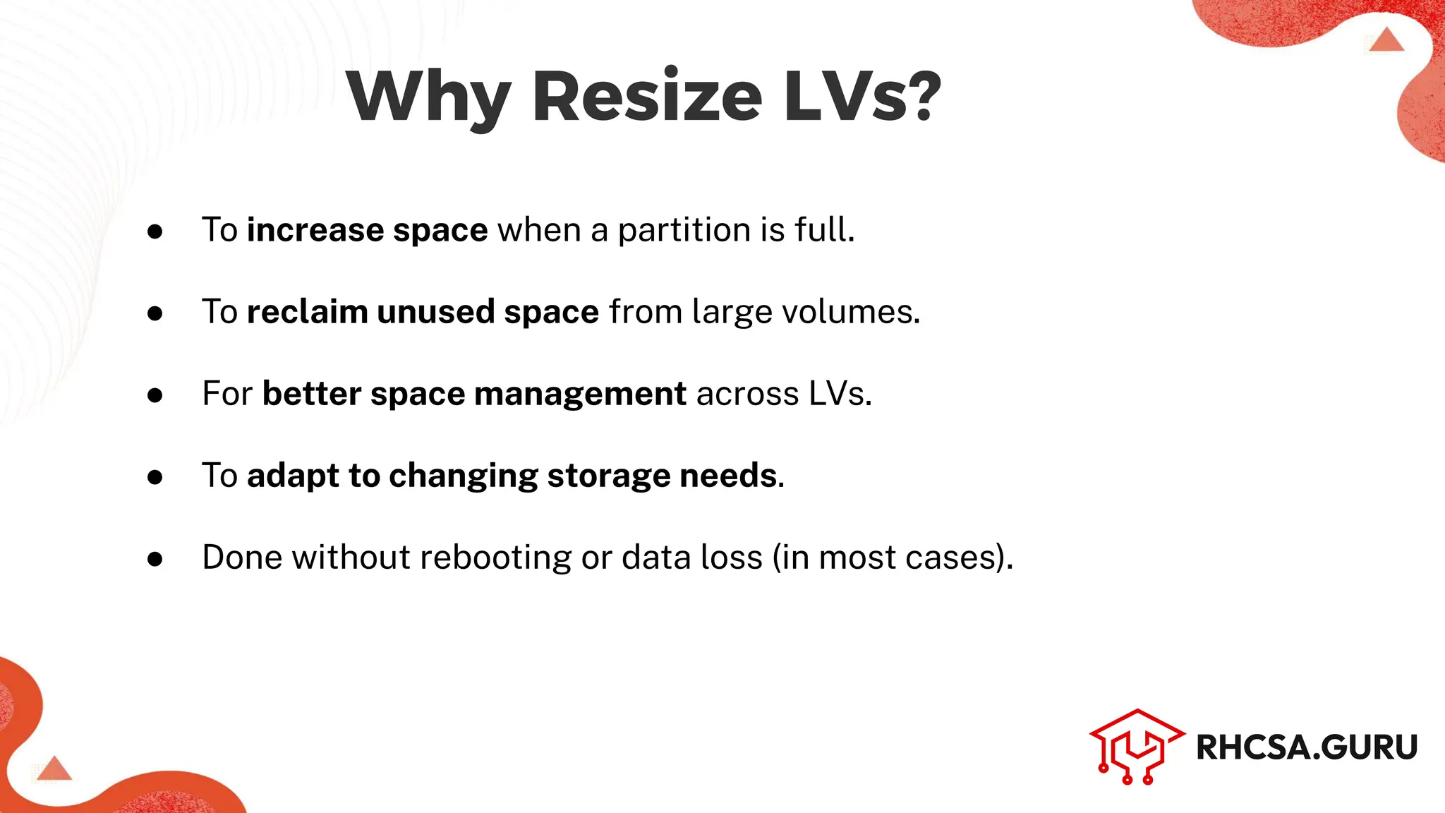 Why Resize LVs?
● To increase space when a partition is full.
● To reclaim unused space from large volumes.
● For better space management across LVs.
● To adapt to changing storage needs.
● Done without rebooting or data loss (in most cases).
 