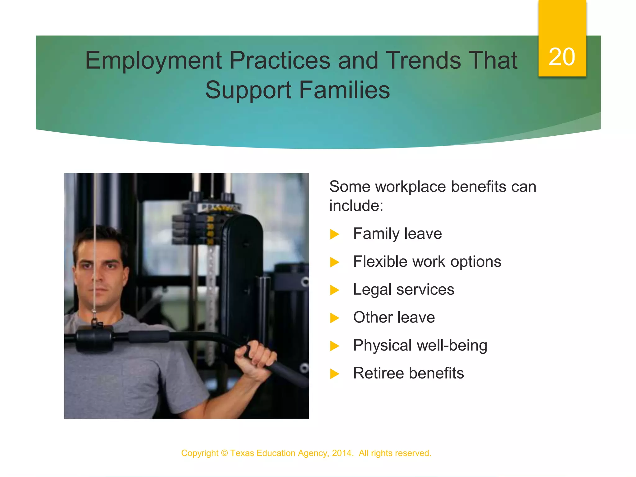 Employment Practices and Trends That
Support Families
Some workplace benefits can
include:
 Family leave
 Flexible work options
 Legal services
 Other leave
 Physical well-being
 Retiree benefits
Copyright © Texas Education Agency, 2014. All rights reserved.
20
 
