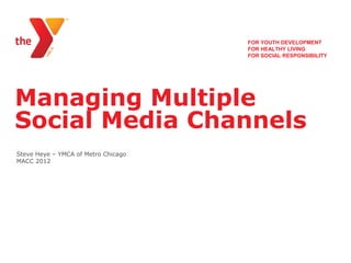 FOR YOUTH DEVELOPMENT
                                     FOR HEALTHY LIVING
                                     FOR SOCIAL RESPONSIBILITY




Managing Multiple
Social Media Channels
Steve Heye – YMCA of Metro Chicago
MACC 2012
 