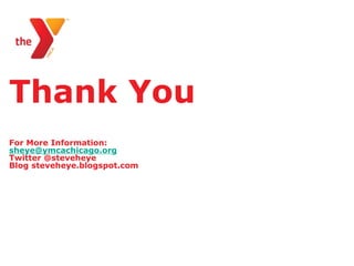 Thank You
For More Information:
sheye@ymcachicago.org
Twitter @steveheye
Blog steveheye.blogspot.com
 