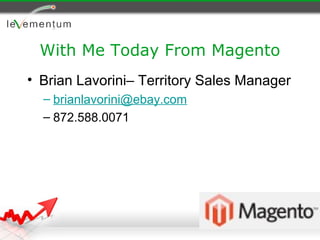 With Me Today From Magento
• Brian Lavorini– Territory Sales Manager
  – brianlavorini@ebay.com
  – 872.588.0071
 