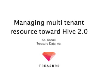 Managing multi tenant
resource toward Hive 2.0
Kai Sasaki
Treasure Data Inc.
 