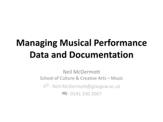 Managing Musical Performance Data and Documentation Neil McDermott School of Culture & Creative Arts – Music ✐- Neil.McDermott@glasgow.ac.uk - 0141 330 2067 