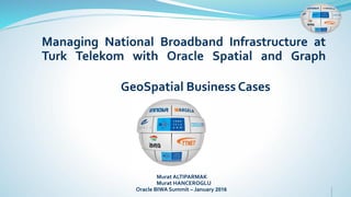 Managing National Broadband Infrastructure at
Turk Telekom with Oracle Spatial and Graph
GeoSpatial Business Cases
Murat ALTIPARMAK
Murat HANCEROGLU
Oracle BIWA Summit – January 2016
 