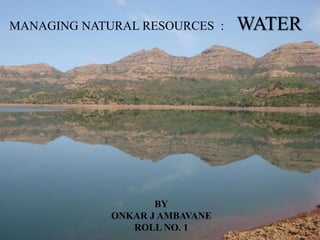   MANAGING NATURAL RESOURCES  :    WATER BY ONKAR J AMBAVANE ROLL NO. 1 