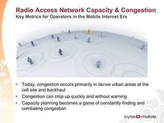 Radio Access Network Capacity & Congestion Key Metrics for Operators in the Mobile Internet EraToday, congestion occurs primarily in dense urban areas at the cell site and backhaul