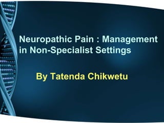 Neuropathic Pain : Management
in Non-Specialist Settings
By Tatenda Chikwetu
 