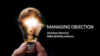 MANAGING OBJECTION
(Gulshan Sharma)
MBA (RATM),mathura
 