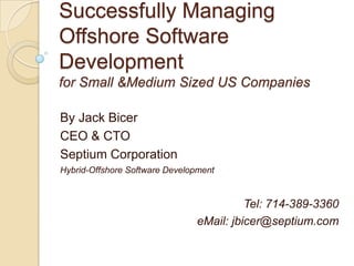 Successfully Managing
Offshore Software
Development
for Small &Medium Sized US Companies

By Jack Bicer
CEO & CTO
Septium Corporation
Hybrid-Offshore Software Development


                                          Tel: 714-389-3360
                                eMail: jbicer@septium.com
 