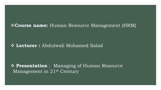 Course name: Human Resource Management (HRM)
 Lecturer : Abdulwali Mohamed Salad
 Presentation : Managing of Human Resource
Management in 21st Century
 