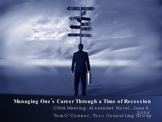 Managing One’s Career Through a Time of Recession CIMA Meeting: Alexander Hotel, June 9, 2009 Tom O’Connor, Torc Consulting Group 