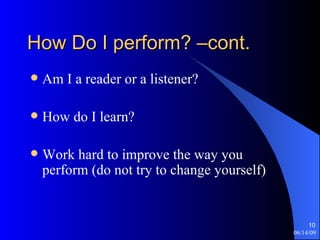 How Do I perform? –cont. Am I a reader or a listener? How do I learn? Work hard to improve the way you perform (do not try to change yourself) 