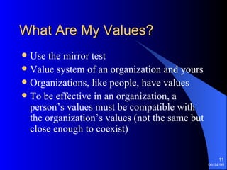 What Are My Values? Use the mirror test Value system of an organization and yours Organizations, like people, have values To be effective in an organization, a person’s values must be compatible with the organization’s values (not the same but close enough to coexist) 