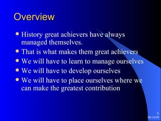 Overview  History great achievers have always managed themselves. That is what makes them great achievers We will have to learn to manage ourselves We will have to develop ourselves We will have to place ourselves where we can make the greatest contribution 