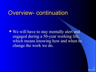 Overview- continuation We will have to stay mentally alert and engaged during a 50-year working life, which means knowing how and when to change the work we do. 