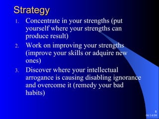 Strategy Concentrate in your strengths (put yourself where your strengths can produce result) Work on improving your strengths (improve your skills or adquire new ones) Discover where your intellectual arrogance is causing disabling ignorance and overcome it (remedy your bad habits) 