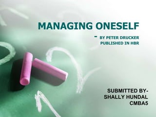 MANAGING ONESELF
- BY PETER DRUCKER
PUBLISHED IN HBR
SUBMITTED BY-
SHALLY HUNDAL
CMBA5
 