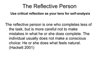 The Reflective Person   Use critical reflection as your lens for self-analysis The reflective person is one who completes less of the task, but is more careful not to make mistakes in what he or she does complete. The individual usually does not make a conscious choice: He or she does what feels natural. (Hackett 2001) 