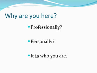 Why are you here? <ul><li>Professionally? </li></ul><ul><li>Personally? </li></ul><ul><li>It  is  who you are. </li></ul>