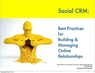 Social CRM:


                             Best Practices
                             for
                             Building & 	
                             Managing 	
                             Online
                             Relationships
                            Heidi Miller, Social Media Consultant, www.heidi-miller.com
                                                                           @heidimiller
                                                             http://proﬁle.to/heidimiller

Wednesday, April 13, 2011                                                                   1
 